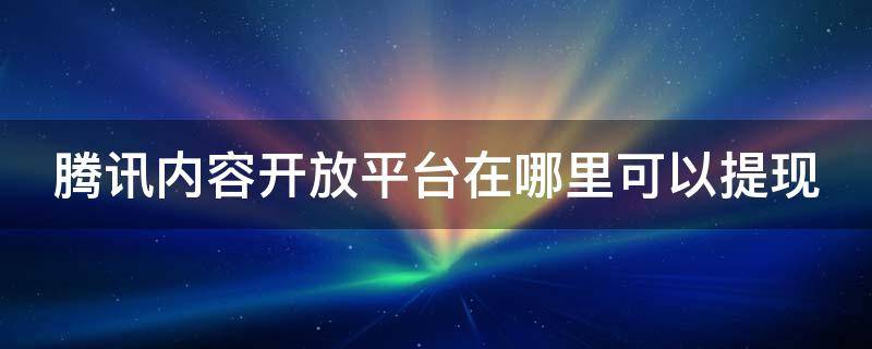 腾讯内容开放平台在哪里可以提现 腾讯内容开放平台的内容在哪里