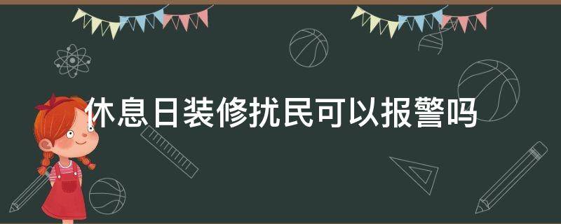 休息日装修扰民可以报警吗（双休日装修扰民可以报警吗）