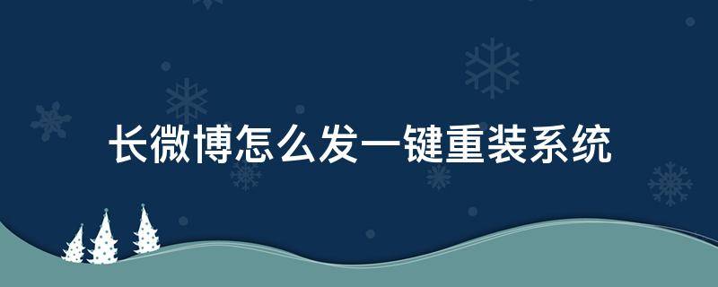 长微博怎么发一键重装系统（微博长微博怎么发）