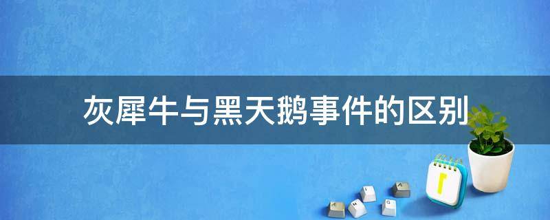 灰犀牛与黑天鹅事件的区别 请列举你所知道的“黑天鹅”和“灰犀牛”事件