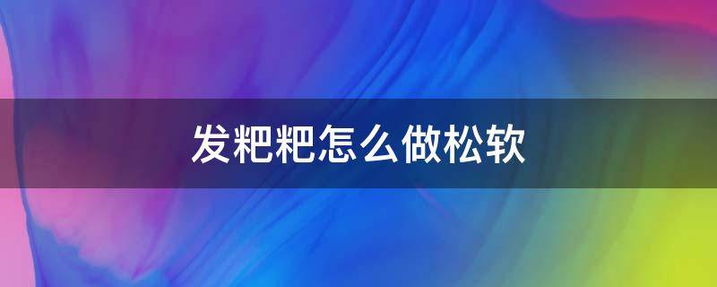 发粑粑怎么做松软 发粑粑的做法大全窍门