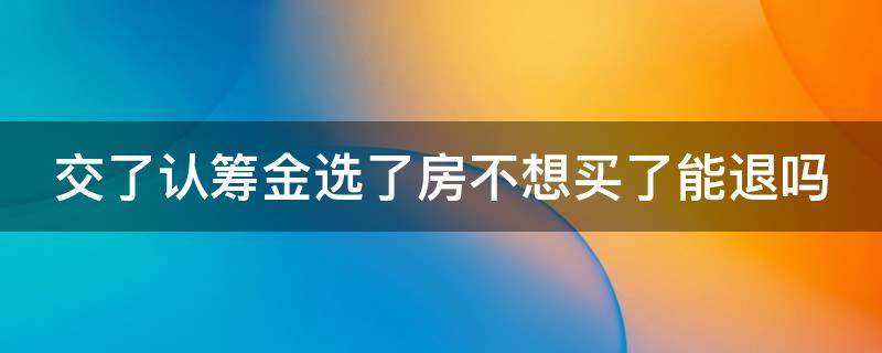 交了认筹金选了房不想买了能退吗（被忽悠签了认购书怎么退定金）