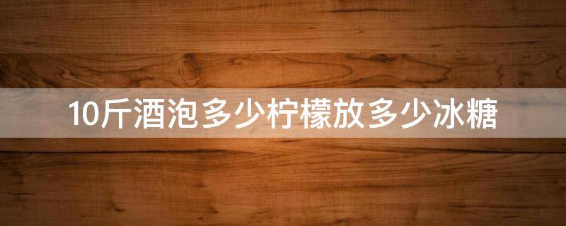 10斤酒泡多少柠檬放多少冰糖（10斤柠檬酒需要多少柠檬多少冰糖）