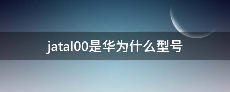 jatal00是华为什么型号（jatal00是华为什么型号手机）