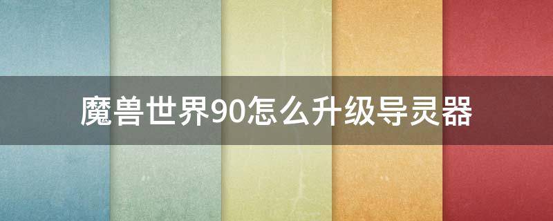 魔兽世界9.0怎么升级导灵器 魔兽世界9.0导灵器怎么用