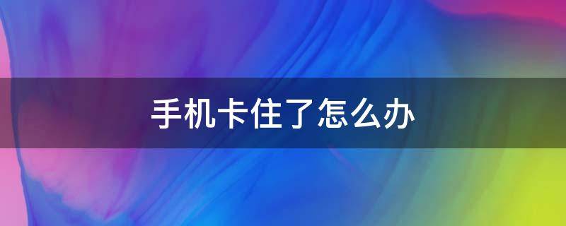 手机卡住了怎么办（苹果手机卡住了怎么办）