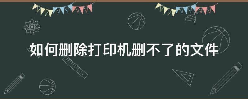 如何删除打印机删不了的文件 打印文件怎么删除不了