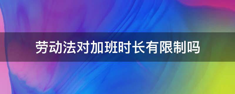 劳动法对加班时长有限制吗 劳动法加班时间限制