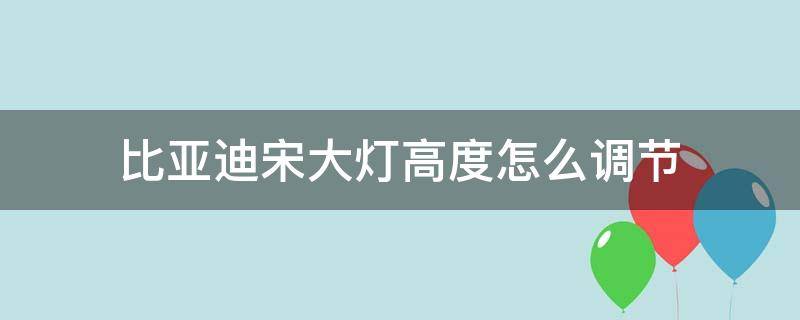 比亚迪宋大灯高度怎么调节（比亚迪宋远光灯怎么调高低）