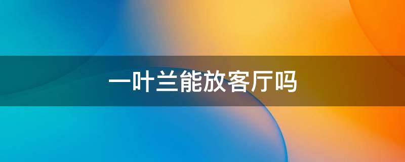 一叶兰能放客厅吗 一叶兰放客厅有啥寓意