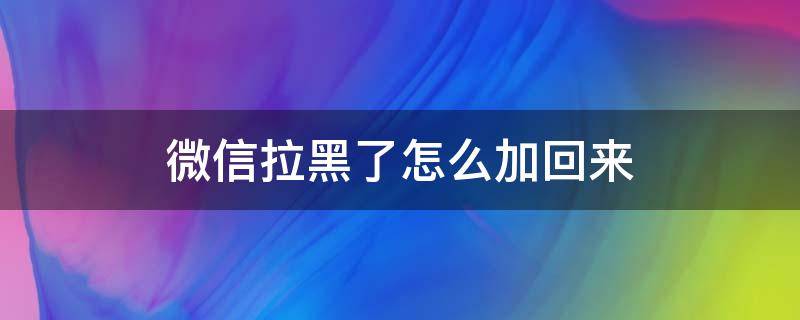 微信拉黑了怎么加回来 拉黑了怎么加回来