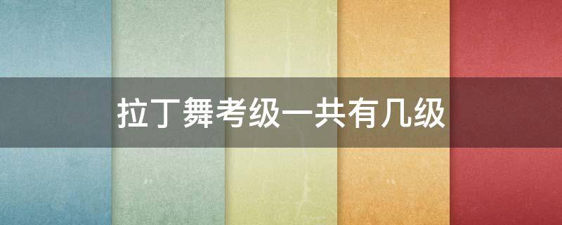 拉丁舞考级一共有几级（拉丁舞考级一共有几级,铜牌,金牌是什么意思）