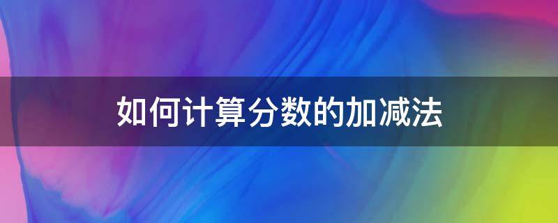 如何计算分数的加减法 如何计算分数的加减法乘除法