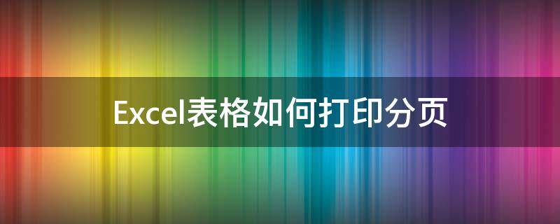 Excel表格如何打印分页（excel表格内容怎样分页打印）