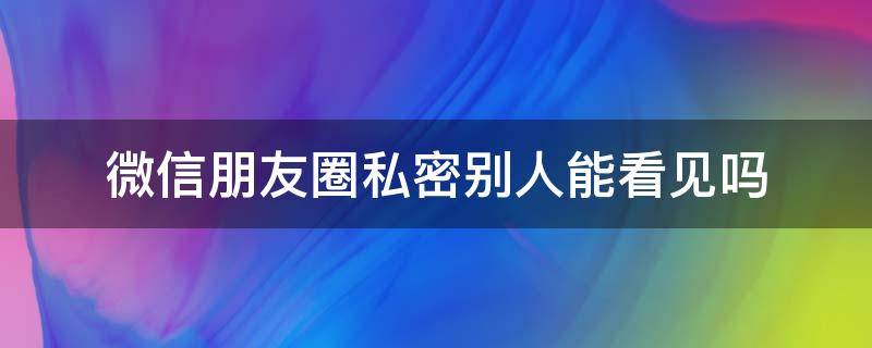 微信朋友圈私密别人能看见吗