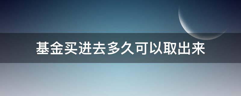 基金买进去多久可以取出来（基金买进去几天可以取出来）