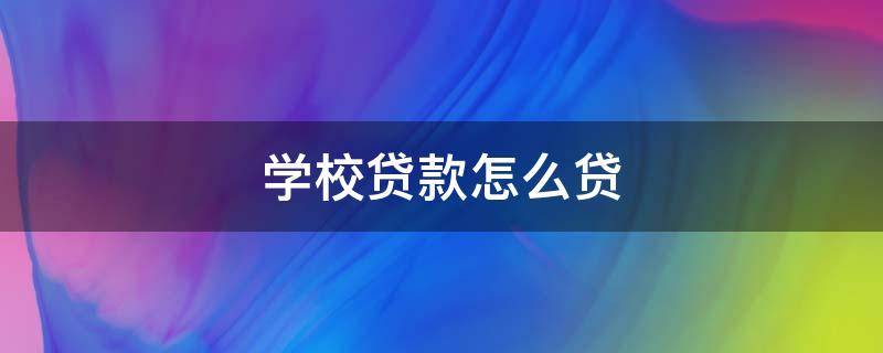 学校贷款怎么贷（学校贷款怎么贷款）