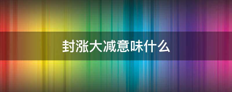 封涨大减意味什么 封涨大减什么意思