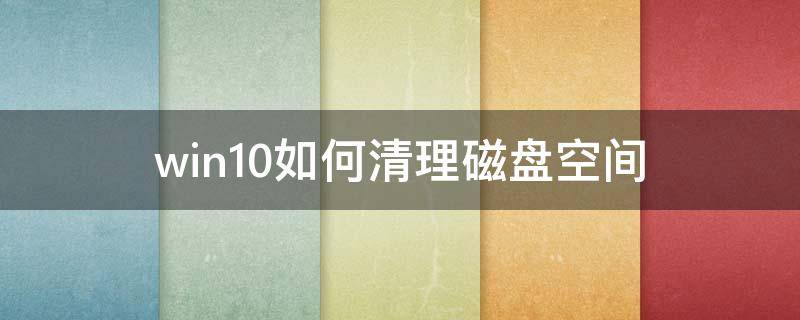 win10如何清理磁盘空间 win10 清 磁盘 空间