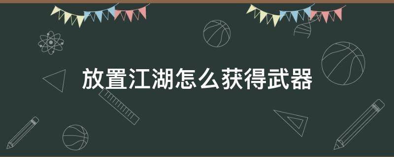 放置江湖怎么获得武器（放置江湖前期武器怎么弄）