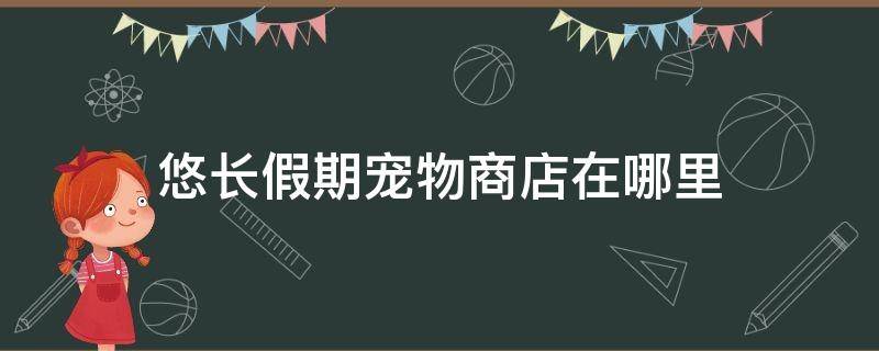 悠长假期宠物商店在哪里 悠长假期宠物在哪买