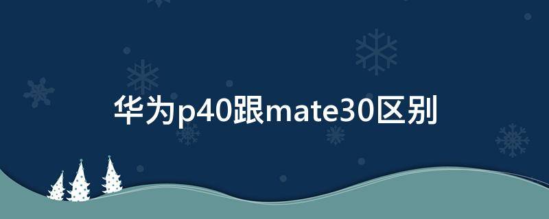 华为p40跟mate30区别（华为mate30与p40的区别）