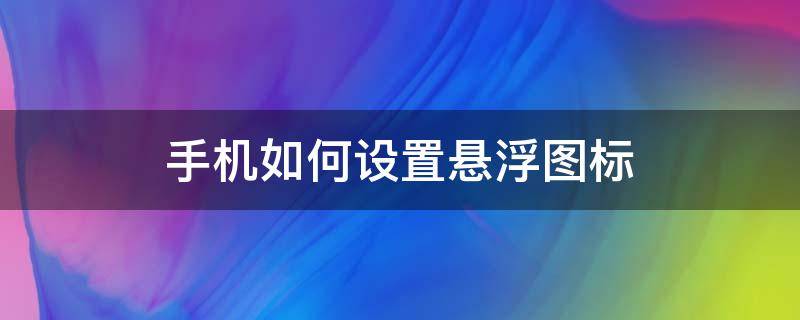 手机如何设置悬浮图标（手机浮动图标怎么设置）