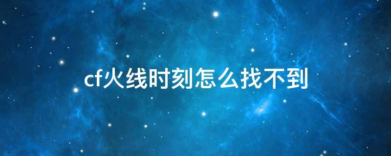 cf火线时刻怎么找不到 cf手游火线时刻怎么找不到