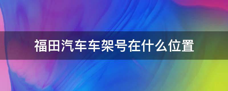 福田汽车车架号在什么位置（福田车架号在哪）