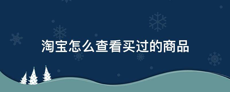 淘宝怎么查看买过的商品 淘宝怎样查看买过的东西