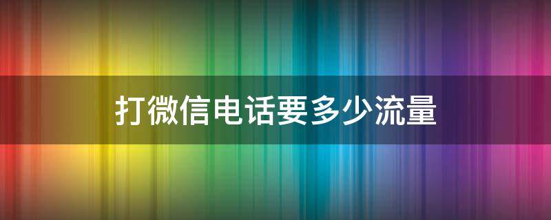 打微信电话要多少流量 开流量打微信电话要多少流量