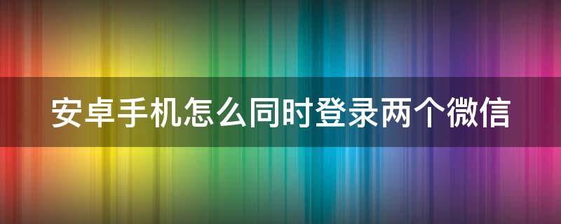 安卓手机怎么同时登录两个微信