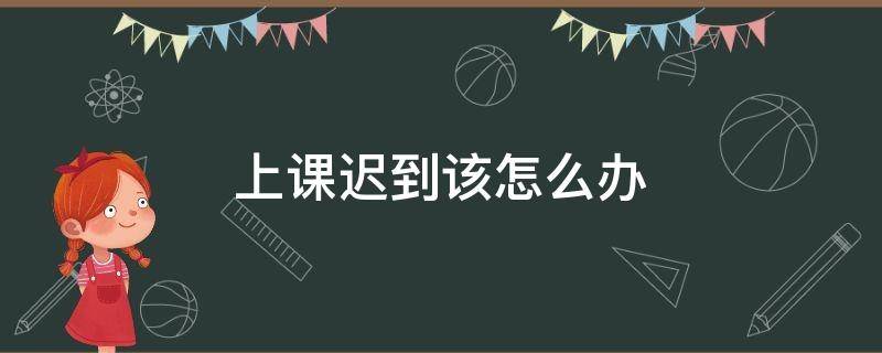 上课迟到该怎么办 上课迟到该怎么办?