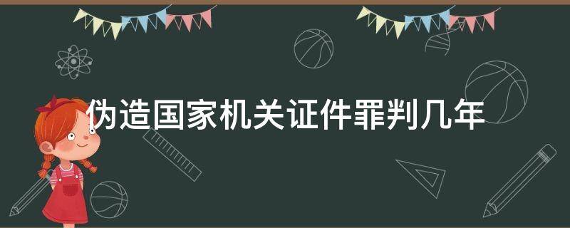 伪造国家机关证件罪判几年（伪造国家证件罪判多少年）