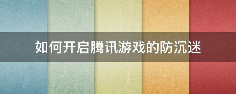 如何开启腾讯游戏的防沉迷 腾讯游戏如何设置防沉迷