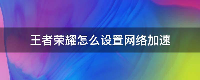 王者荣耀怎么设置网络加速（王者网络加速怎么弄）