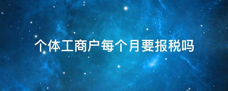 个体工商户每个月要报税吗 个体工商户每个月都需要报税吗