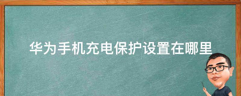 华为手机充电保护设置在哪里（华为手机的充电保护设置在哪儿）