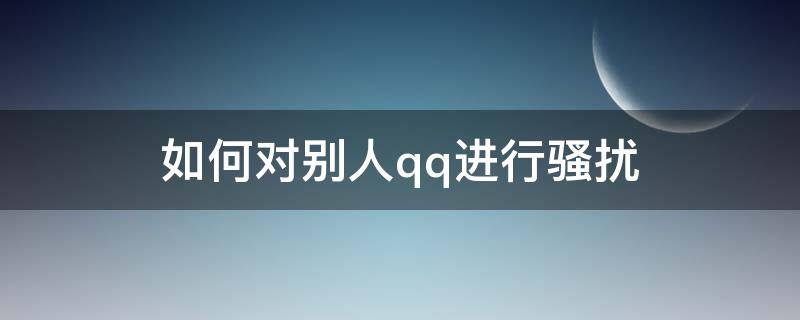 如何对别人qq进行骚扰（qq有陌生人骚扰你怎么办）