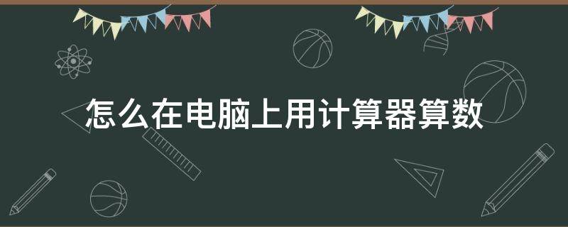 怎么在电脑上用计算器算数（怎样在电脑上使用计算器）