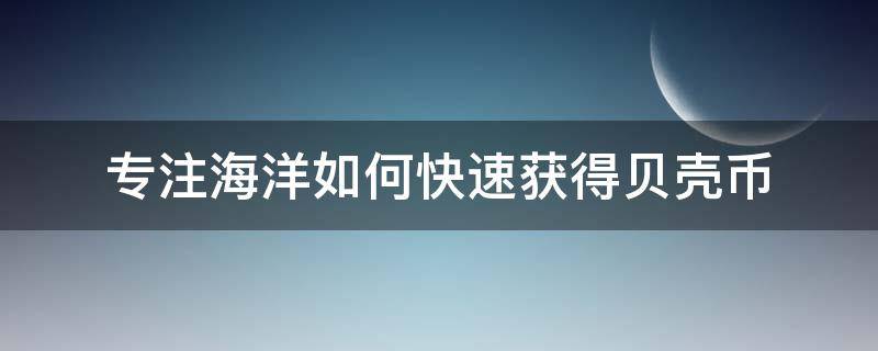 专注海洋如何快速获得贝壳币 怎么快速获得贝壳币