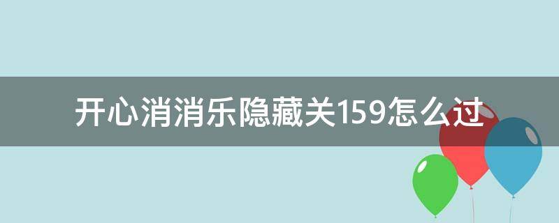 开心消消乐隐藏关159怎么过（开心消消乐隐藏关159关）