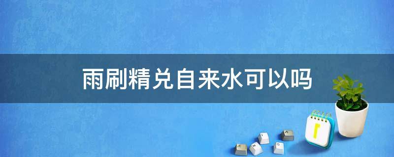 雨刷精兑自来水可以吗 雨刮精怎么使用,雨刷精兑自来水可以吗?