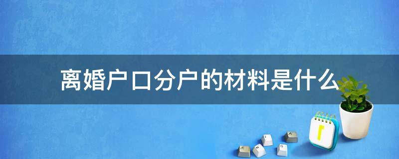 离婚户口分户的材料是什么 离婚后分户口本需要什么资料?