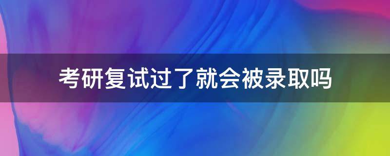 考研复试过了就会被录取吗 研究生考试复试过了就算是被录取了吗?