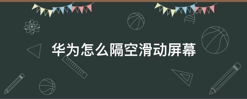 华为怎么隔空滑动屏幕（华为手机隔空滑动在哪设置）