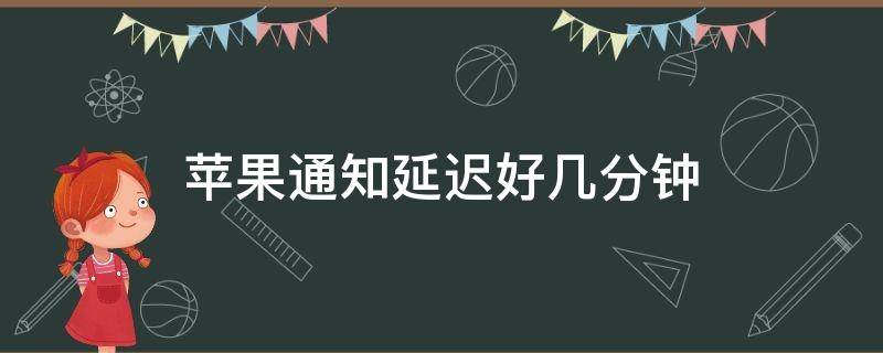 苹果通知延迟好几分钟（苹果通知延迟几个小时）