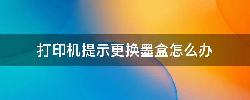 打印机提示更换墨盒怎么办 打印印机墨盒更换