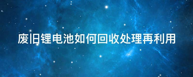 废旧锂电池如何回收处理再利用