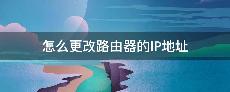 怎么更改路由器的IP地址（怎样更改路由器地址ip）